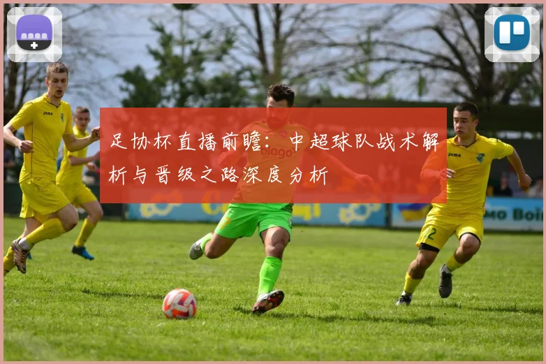 足协杯直播前瞻：中超球队战术解析与晋级之路深度分析