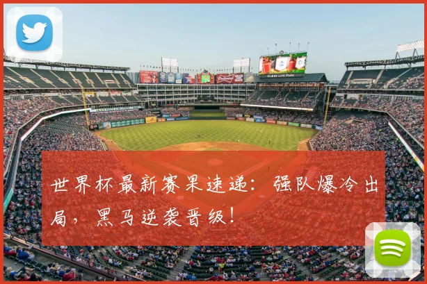 世界杯最新赛果速递:强队爆冷出局,黑马逆袭晋级!