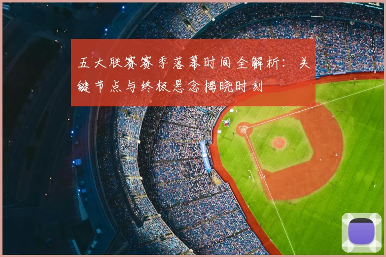 五大联赛赛季落幕时间全解析：关键节点与终极悬念揭晓时刻