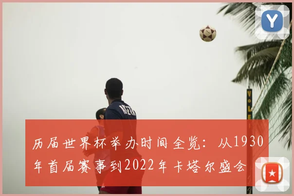 历届世界杯举办时间全览:从1930年首届赛事到2022年卡塔尔盛会