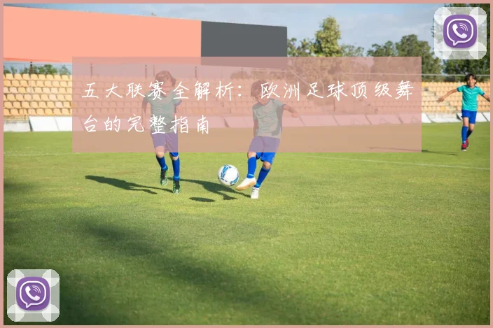 五大联赛全解析:欧洲足球顶级舞台的完整指南