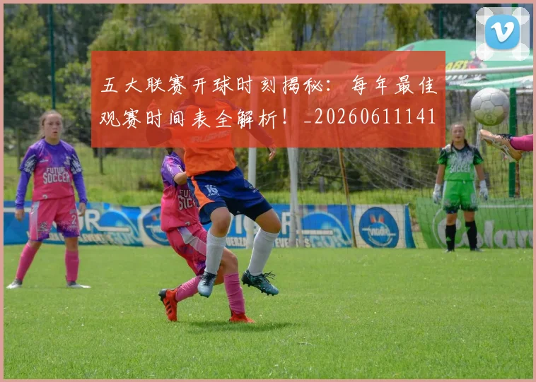 五大联赛开球时刻揭秘：每年最佳观赛时间表全解析！_20260611141212