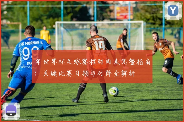 年世界杯足球赛程时间表完整指南：关键比赛日期与对阵全解析