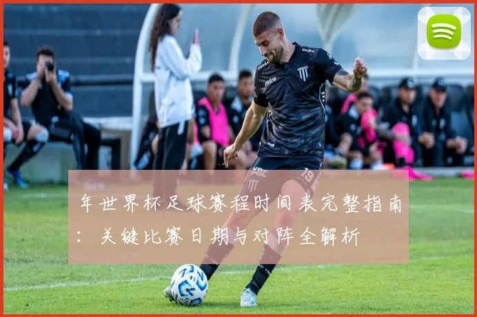 年世界杯足球赛程时间表完整指南:关键比赛日期与对阵全解析