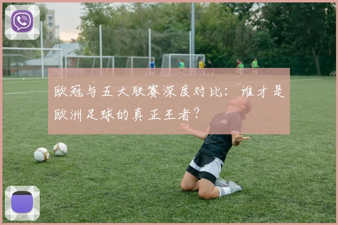 欧冠与五大联赛深度对比：谁才是欧洲足球的真正王者？
