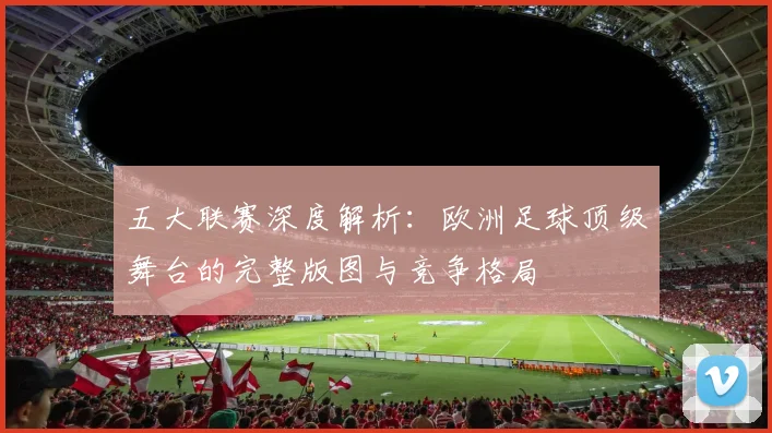 五大联赛深度解析:欧洲足球顶级舞台的完整版图与竞争格局