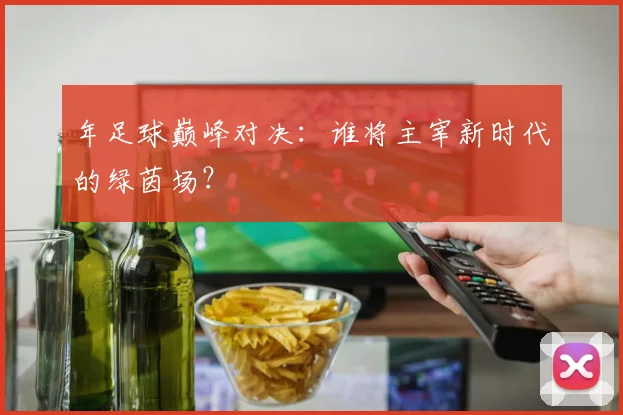 年足球巅峰对决:谁将主宰新时代的绿茵场?