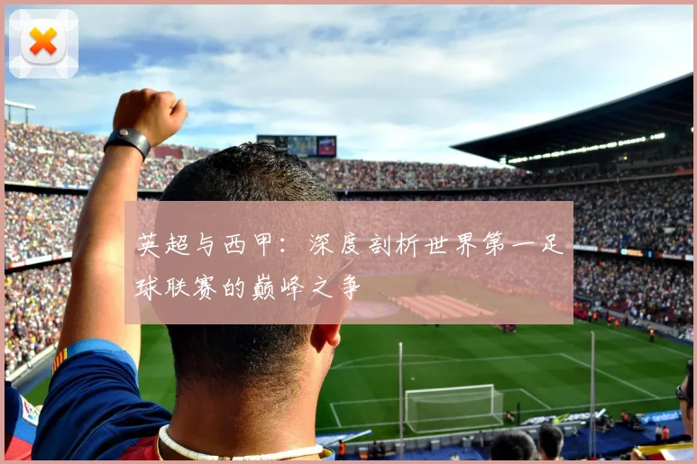 英超与西甲：深度剖析世界第一足球联赛的巅峰之争