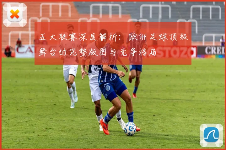 五大联赛深度解析：欧洲足球顶级舞台的完整版图与竞争格局