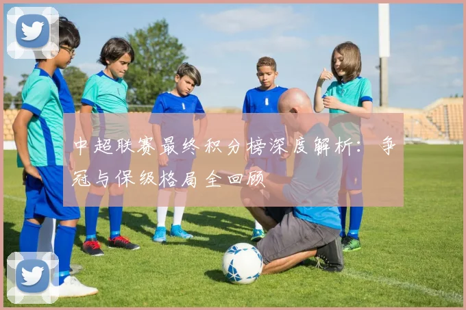 中超联赛最终积分榜深度解析:争冠与保级格局全回顾