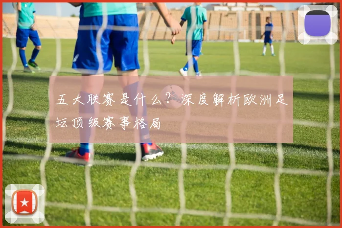 五大联赛是什么？深度解析欧洲足坛顶级赛事格局