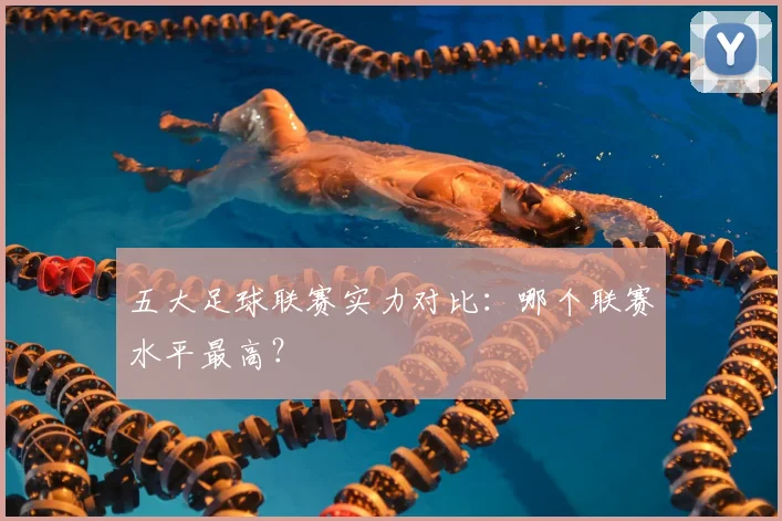五大足球联赛实力对比:哪个联赛水平最高?