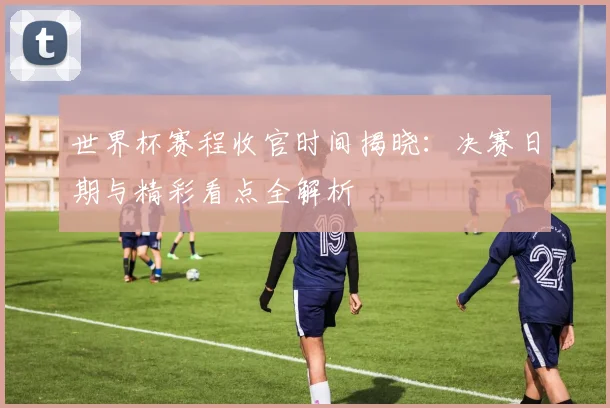 世界杯赛程收官时间揭晓:决赛日期与精彩看点全解析