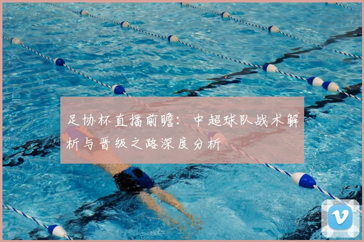 足协杯直播前瞻：中超球队战术解析与晋级之路深度分析
