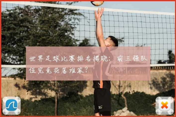 世界足球比赛排名揭晓:前三强队伍究竟花落谁家?