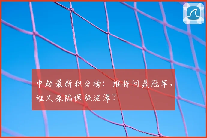 中超最新积分榜:谁将问鼎冠军,谁又深陷保级泥潭?