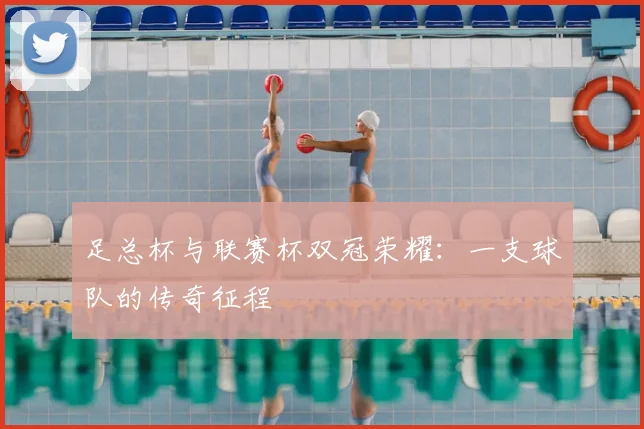 足总杯与联赛杯双冠荣耀：一支球队的传奇征程