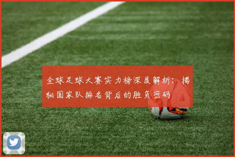 全球足球大赛实力榜深度解析：揭秘国家队排名背后的胜负密码