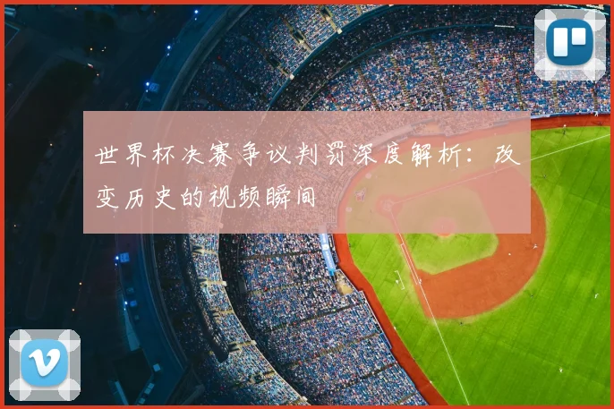 世界杯决赛争议判罚深度解析：改变历史的视频瞬间