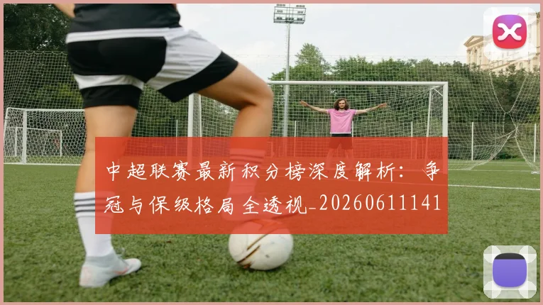 中超联赛最新积分榜深度解析:争冠与保级格局全透视_20260611141624