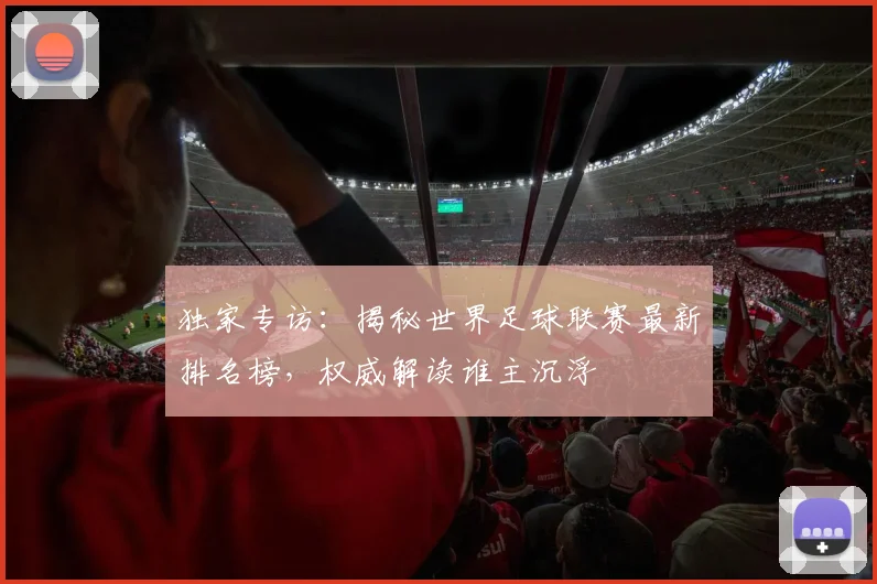独家专访：揭秘世界足球联赛最新排名榜，权威解读谁主沉浮