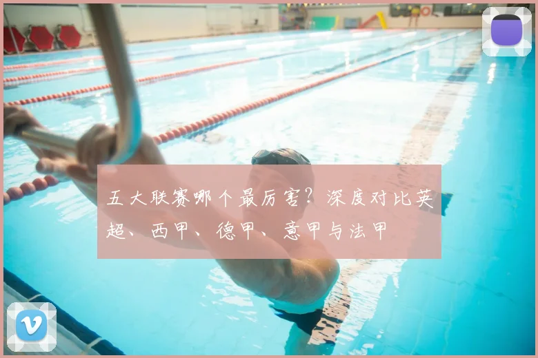 五大联赛哪个最厉害?深度对比英超、西甲、德甲、意甲与法甲