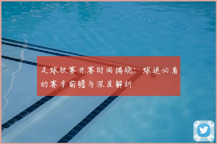 足球联赛开赛时间揭晓：球迷必看的赛季前瞻与深度解析