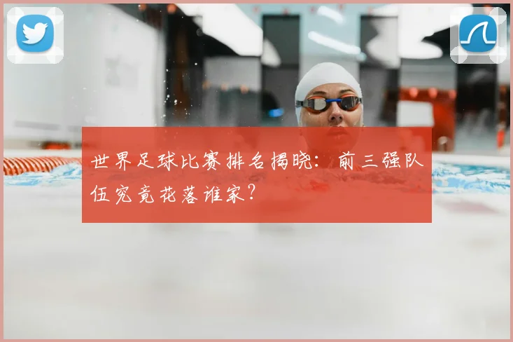 世界足球比赛排名揭晓:前三强队伍究竟花落谁家?