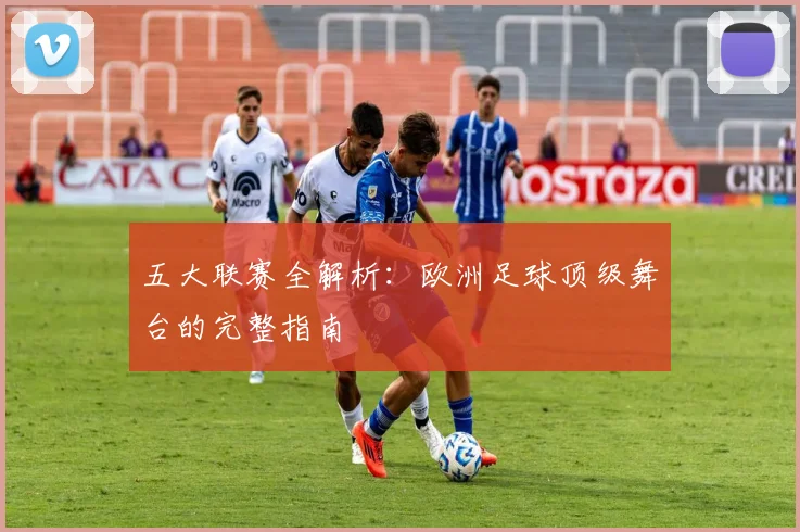 五大联赛全解析:欧洲足球顶级舞台的完整指南