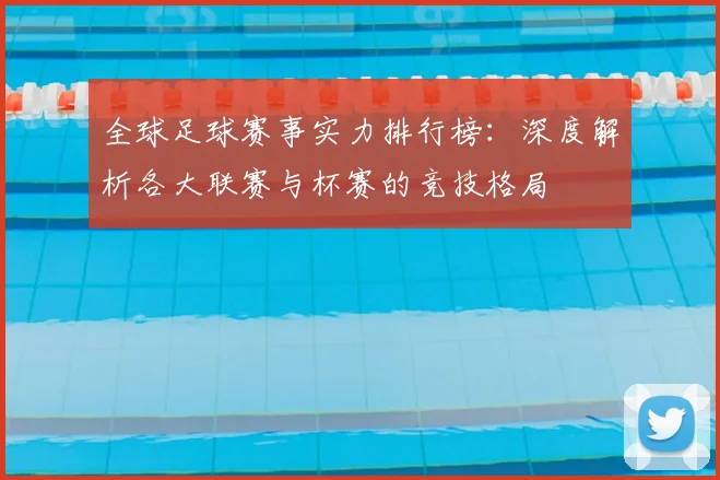 全球足球赛事实力排行榜：深度解析各大联赛与杯赛的竞技格局