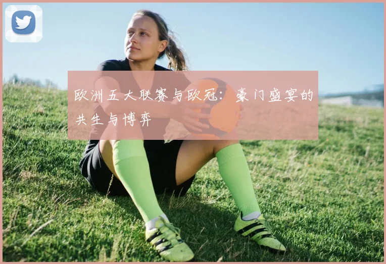 欧洲五大联赛与欧冠：豪门盛宴的共生与博弈