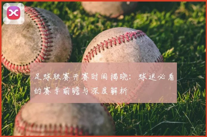 足球联赛开赛时间揭晓:球迷必看的赛季前瞻与深度解析