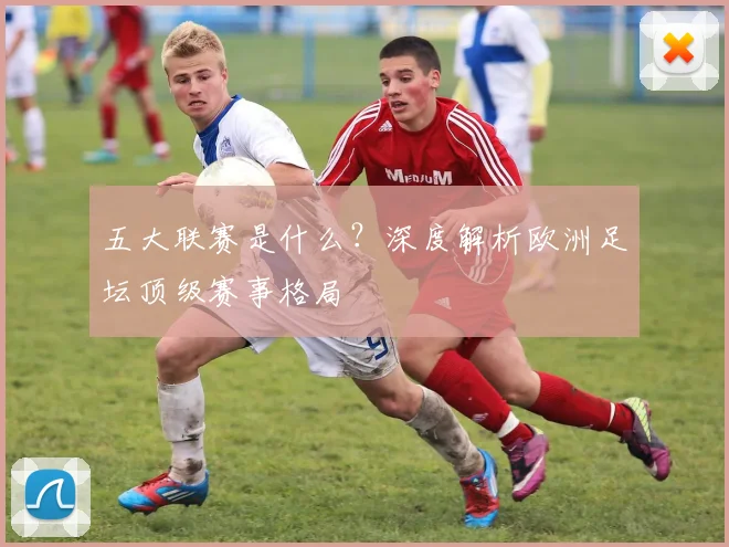 五大联赛是什么？深度解析欧洲足坛顶级赛事格局