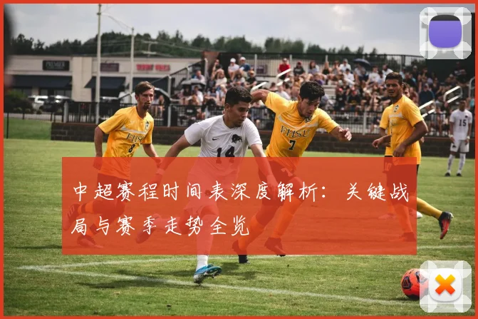中超赛程时间表深度解析:关键战局与赛季走势全览