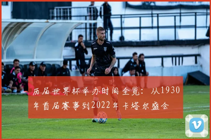 历届世界杯举办时间全览:从1930年首届赛事到2022年卡塔尔盛会