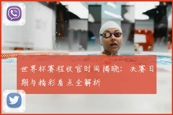 世界杯赛程收官时间揭晓:决赛日期与精彩看点全解析