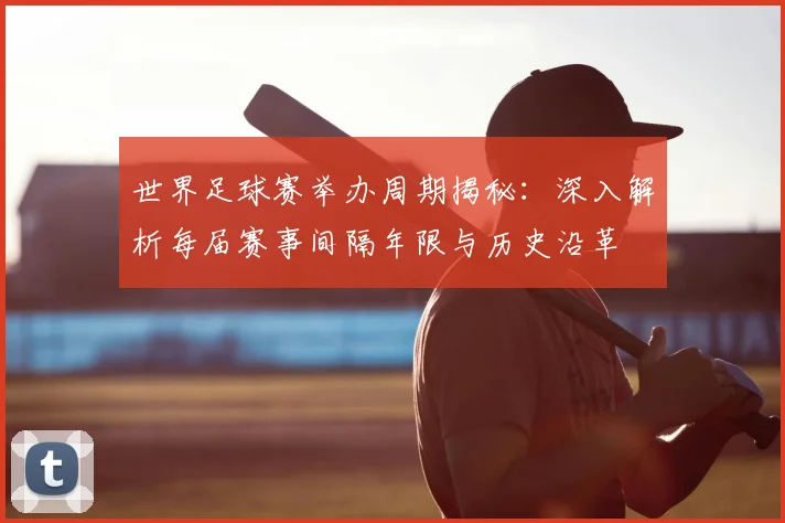 世界足球赛举办周期揭秘:深入解析每届赛事间隔年限与历史沿革